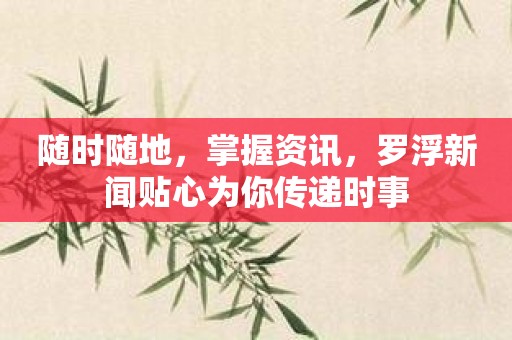 随时随地，掌握资讯，罗浮新闻贴心为你传递时事