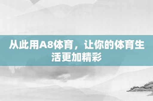 从此用A8体育，让你的体育生活更加精彩