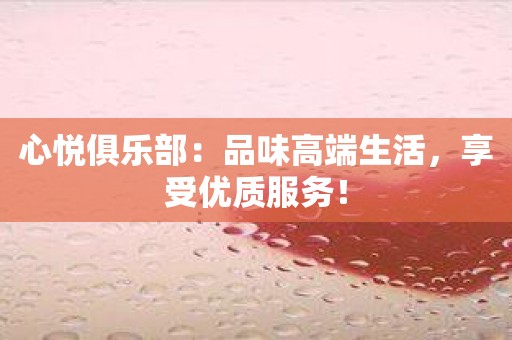 心悦俱乐部：品味高端生活，享受优质服务！