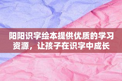 阳阳识字绘本提供优质的学习资源，让孩子在识字中成长
