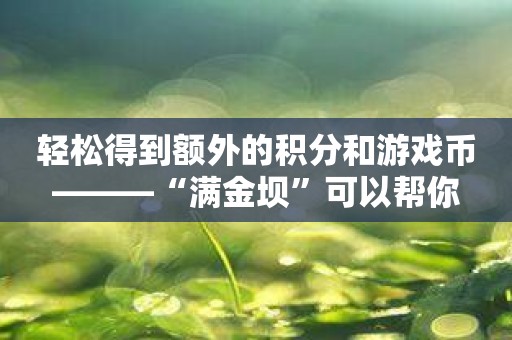 轻松得到额外的积分和游戏币———“满金坝”可以帮你