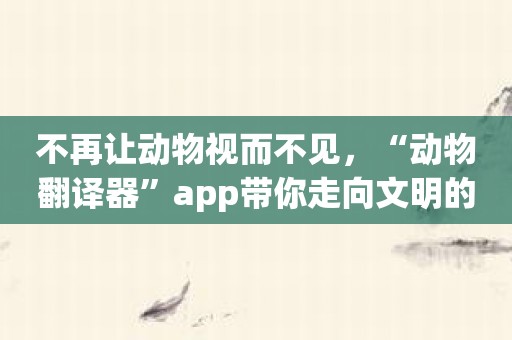 不再让动物视而不见，“动物翻译器”app带你走向文明的新世界！