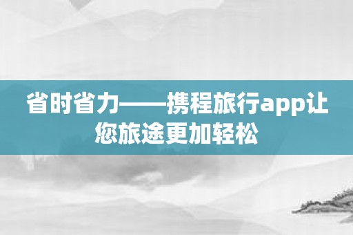 省时省力——携程旅行app让您旅途更加轻松