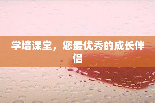 学培课堂，您最优秀的成长伴侣