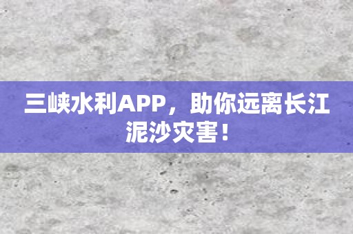 三峡水利APP，助你远离长江泥沙灾害！