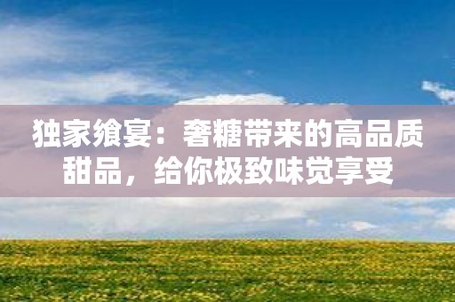 独家飨宴：奢糖带来的高品质甜品，给你极致味觉享受