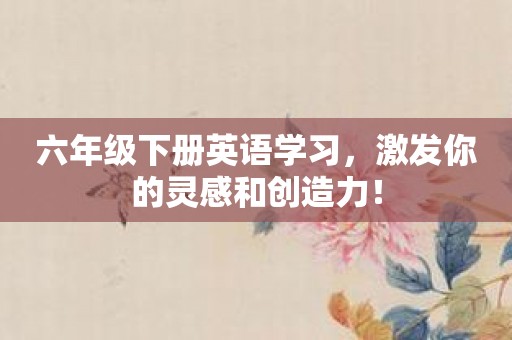 六年级下册英语学习，激发你的灵感和创造力！