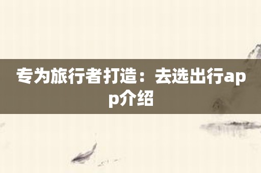 专为旅行者打造：去选出行app介绍