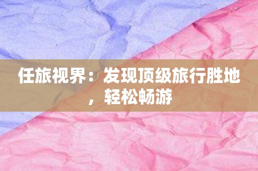 任旅视界：发现顶级旅行胜地，轻松畅游