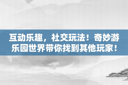 互动乐趣，社交玩法！奇妙游乐园世界带你找到其他玩家！
