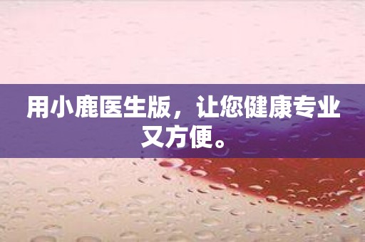 用小鹿医生版，让您健康专业又方便。