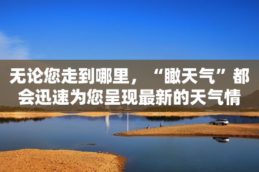 无论您走到哪里，“瞰天气”都会迅速为您呈现最新的天气情况！