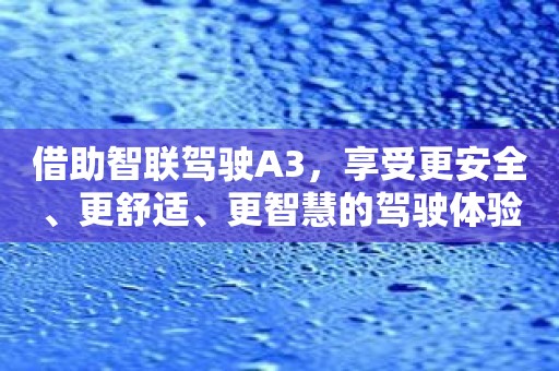 借助智联驾驶A3，享受更安全、更舒适、更智慧的驾驶体验