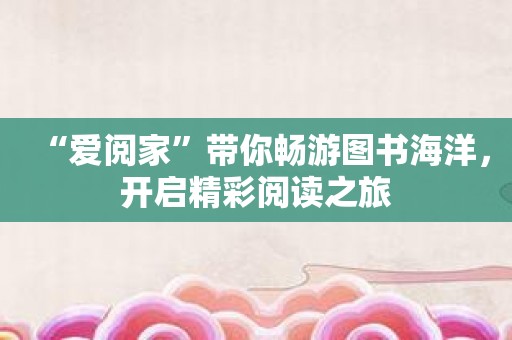 “爱阅家”带你畅游图书海洋，开启精彩阅读之旅