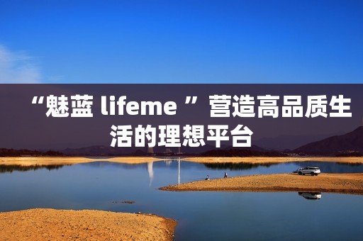 “魅蓝 lifeme ”营造高品质生活的理想平台