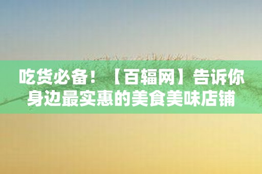 吃货必备！【百辐网】告诉你身边最实惠的美食美味店铺