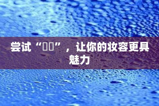尝试“娚娚”，让你的妆容更具魅力