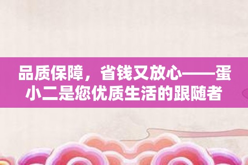 品质保障，省钱又放心——蛋小二是您优质生活的跟随者