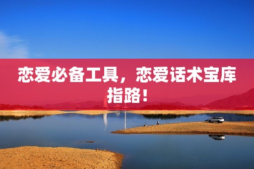 恋爱必备工具，恋爱话术宝库指路！