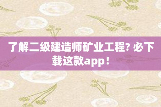 了解二级建造师矿业工程? 必下载这款app！