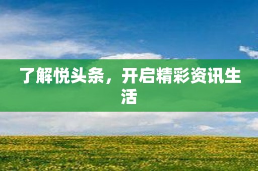 了解悦头条，开启精彩资讯生活
