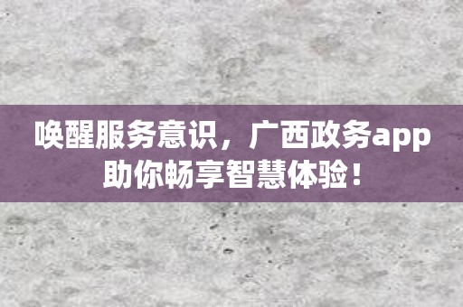 唤醒服务意识，广西政务app助你畅享智慧体验！