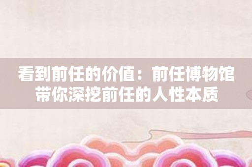 看到前任的价值：前任博物馆带你深挖前任的人性本质