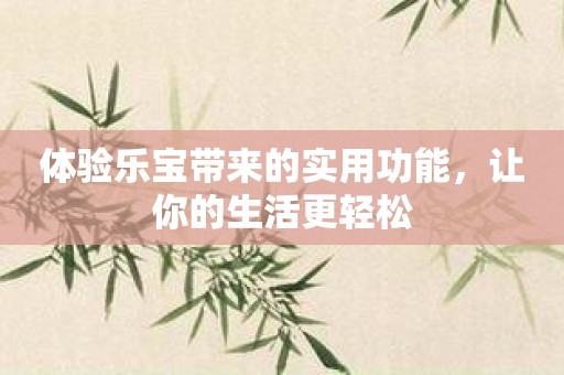体验乐宝带来的实用功能，让你的生活更轻松