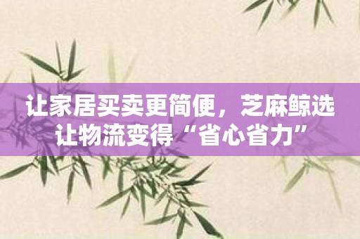 让家居买卖更简便，芝麻鲸选让物流变得“省心省力”