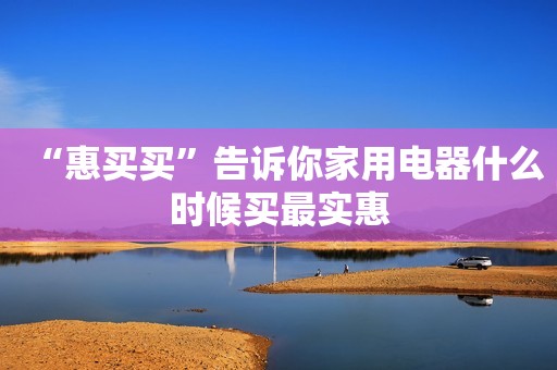 “惠买买”告诉你家用电器什么时候买最实惠