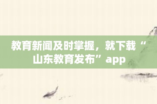教育新闻及时掌握，就下载“山东教育发布”app