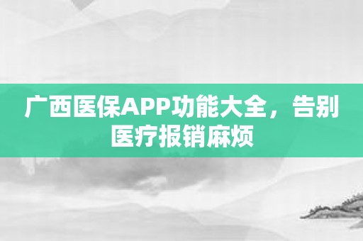 广西医保APP功能大全，告别医疗报销麻烦