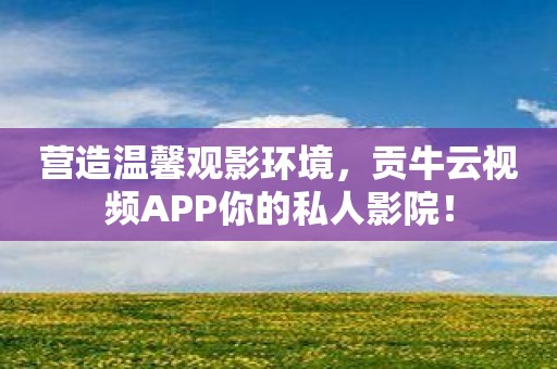 营造温馨观影环境，贡牛云视频APP你的私人影院！