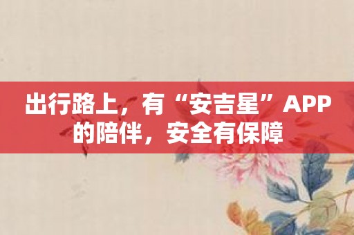 出行路上，有“安吉星”APP的陪伴，安全有保障