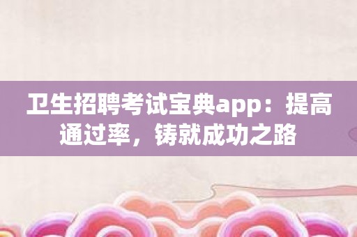 卫生招聘考试宝典app：提高通过率，铸就成功之路