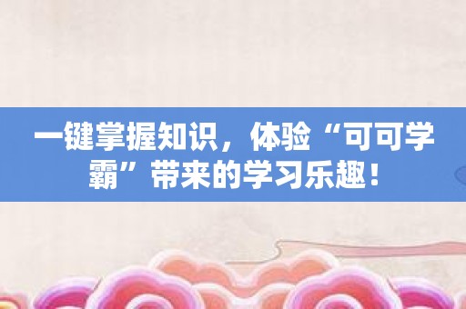 一键掌握知识，体验“可可学霸”带来的学习乐趣！