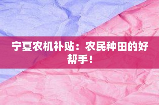 宁夏农机补贴：农民种田的好帮手！