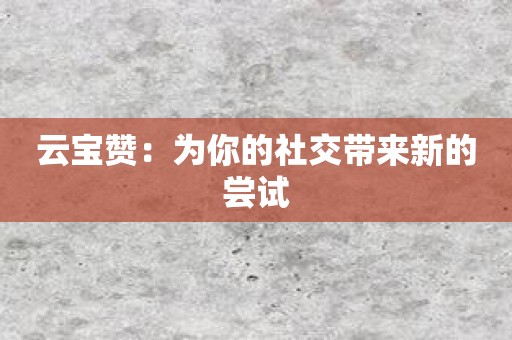云宝赞：为你的社交带来新的尝试