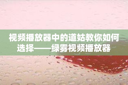 视频播放器中的道姑教你如何选择——绿雾视频播放器