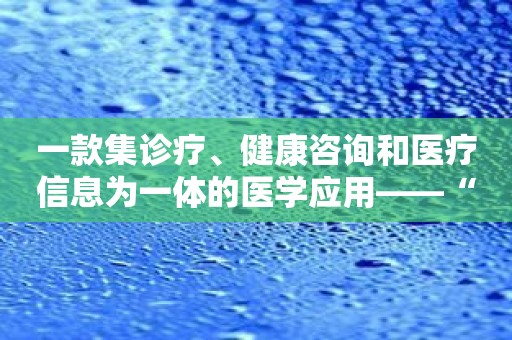 一款集诊疗、健康咨询和医疗信息为一体的医学应用——“医网知”！