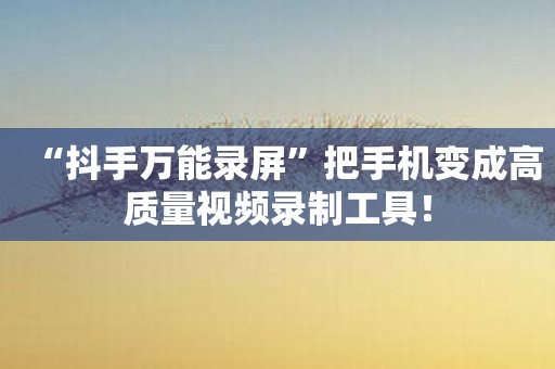 “抖手万能录屏”把手机变成高质量视频录制工具！