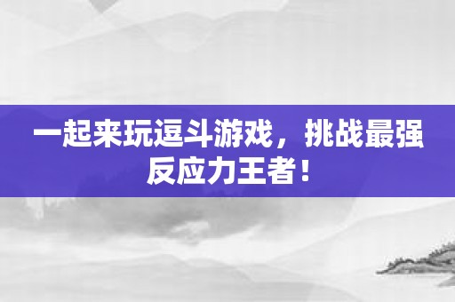 一起来玩逗斗游戏，挑战最强反应力王者！