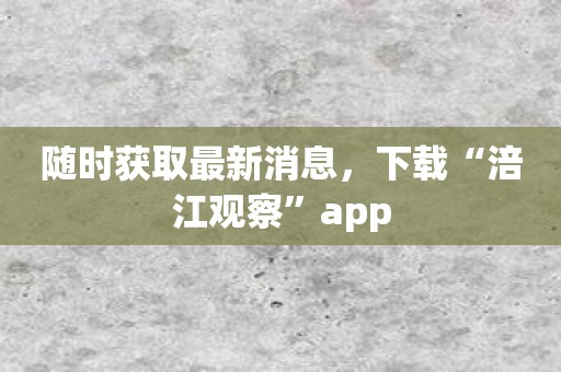 随时获取最新消息，下载“涪江观察”app