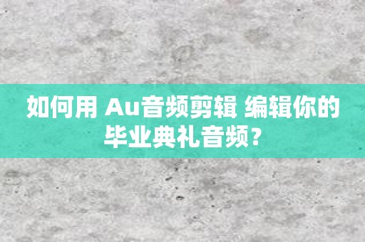 如何用 Au音频剪辑 编辑你的毕业典礼音频？