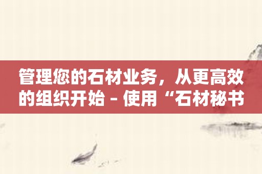 管理您的石材业务，从更高效的组织开始 – 使用“石材秘书”