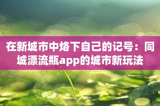 在新城市中烙下自己的记号：同城漂流瓶app的城市新玩法