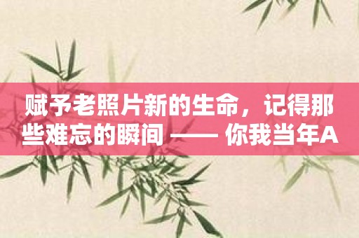 赋予老照片新的生命，记得那些难忘的瞬间 —— 你我当年AI照片修复