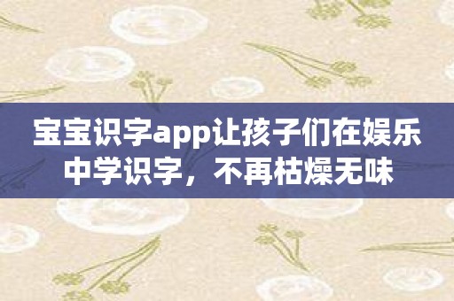宝宝识字app让孩子们在娱乐中学识字，不再枯燥无味