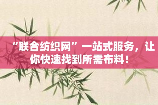 “联合纺织网”一站式服务，让你快速找到所需布料！