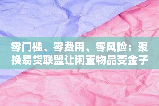 零门槛、零费用、零风险：聚换易货联盟让闲置物品变金子